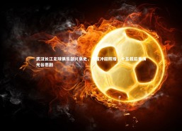 c7c7_武汉长江足球俱乐部兴衰史，两度冲超辉煌，十五载后重演光谷悲剧