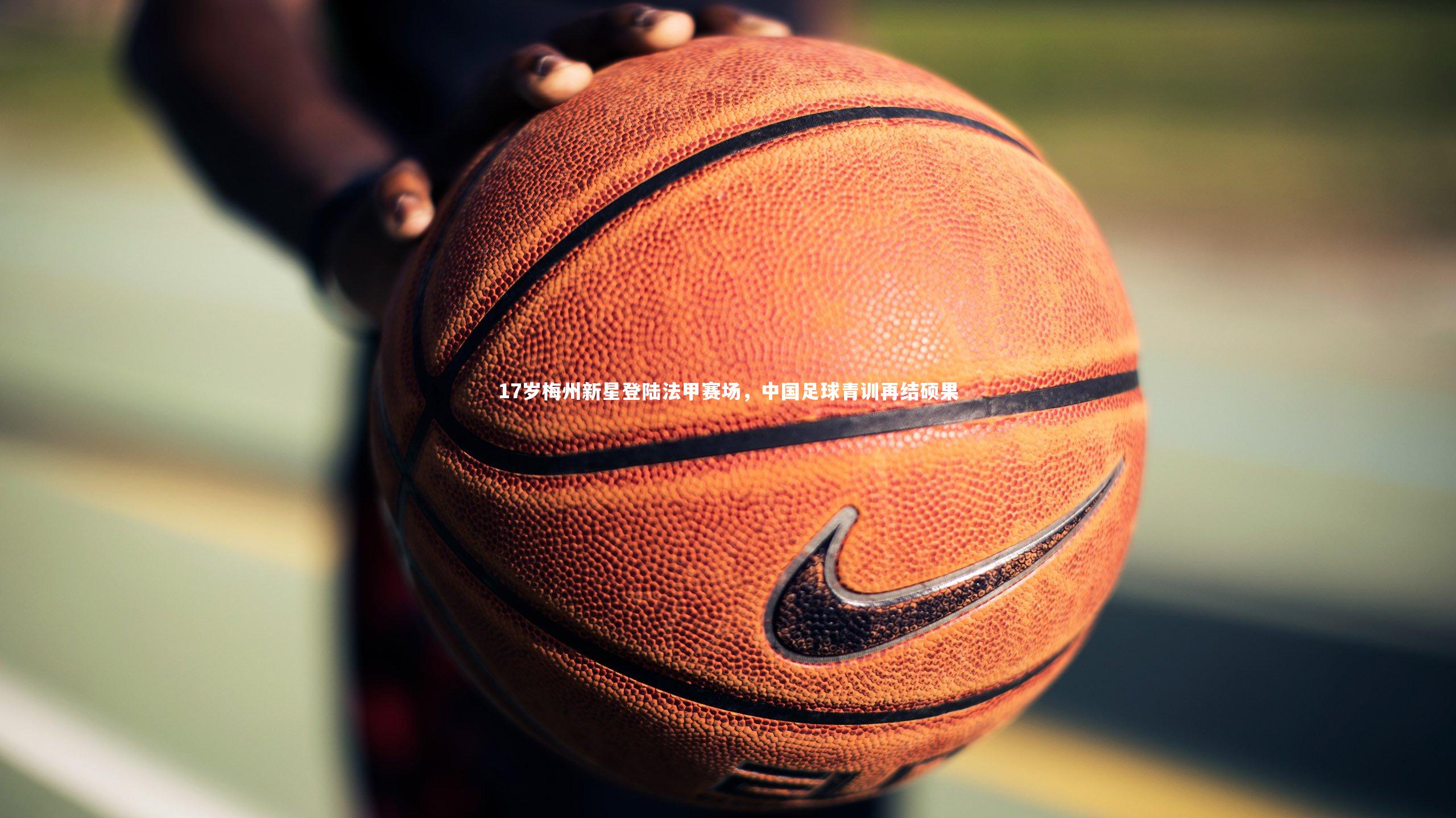 17岁梅州新星登陆法甲赛场，中国足球青训再结硕果